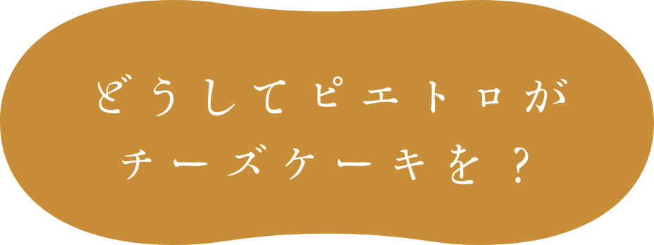 どうしてピエトロがチーズケーキを？