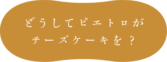 どうしてピエトロがチーズケーキを？